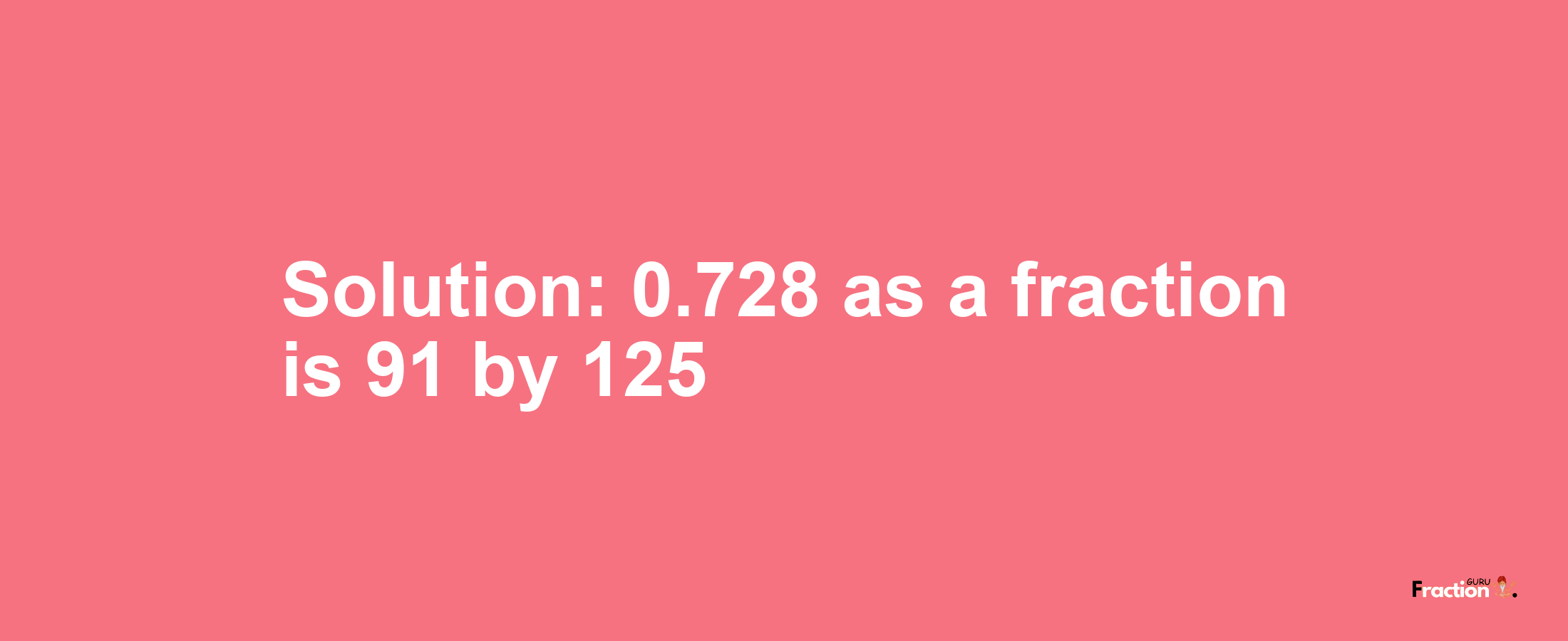 Solution:0.728 as a fraction is 91/125